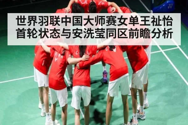 世界羽联中国大师赛女单王祉怡首轮状态与安洗莹同区前瞻分析（kaiyun）