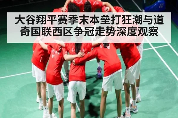 大谷翔平赛季末本垒打狂潮与道奇国联西区争冠走势深度观察（kaiyun）