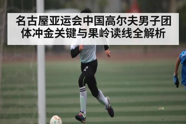 名古屋亚运会中国高尔夫男子团体冲金关键与果岭读线全解析（kaiyun）
