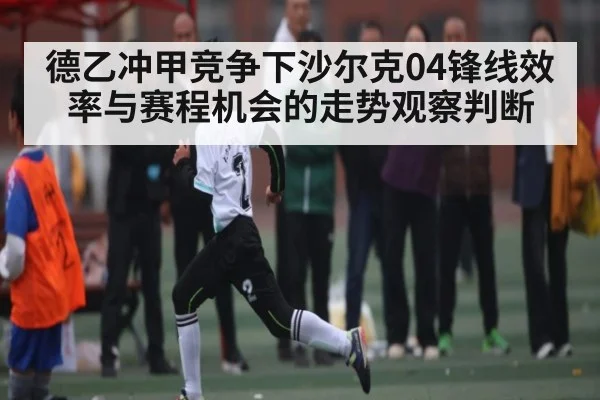 德乙冲甲竞争下沙尔克04锋线效率与赛程机会的走势观察判断（kaiyun）