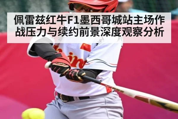 佩雷兹红牛F1墨西哥城站主场作战压力与续约前景深度观察分析（kaiyun）