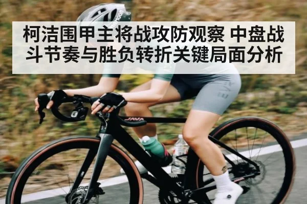 柯洁围甲主将战攻防观察 中盘战斗节奏与胜负转折关键局面分析（kaiyun）