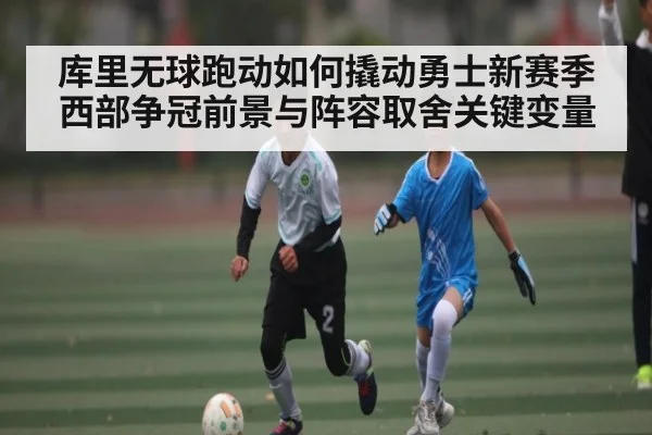 库里无球跑动如何撬动勇士新赛季西部争冠前景与阵容取舍关键变量（kaiyun）